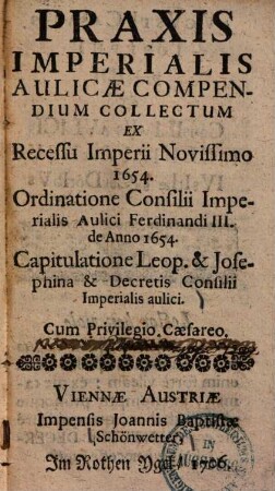 Praxis Imperialis Aulicae Compendium : Collectum Ex Recessu Imperii novissimo 1654, Ordinatione Consilii Imperialis Aulici Ferdinandi III. de Anno 1645, Capitulatione Leop. & Josephina, & Decretis Consilii Imperialis Aulici