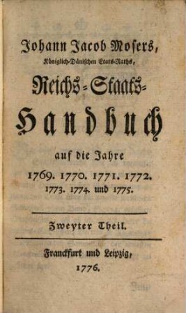 Johann Jacob Mosers, Koeniglich-Daenischen Etats-Raths, Reichs-Staats-Handbuch : auf die Jahre 1769. 1770. 1771. 1772. 1773. 1774. und 1775.. 2