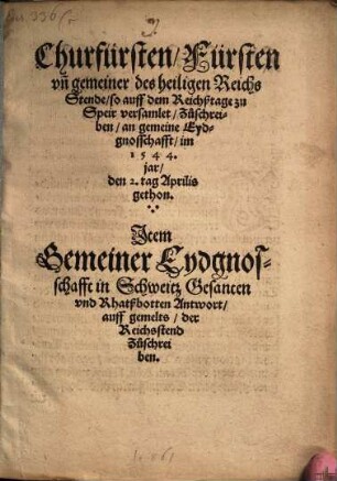 Churfürsten, Fürsten und gemeiner des heiligen Reichs Stende, so auff dem Reichßtage zu Speir versamlet, Zuschreiben, an gemeine Eydgnosschafft, im 1544. jar, den 2. tag Aprilis gethon : Item Gemeiner Eydgnosschafft in Schweitz Gesanten und Rhatßbotten Anwort auffs gemelts, der Reichsstend Zuschreiben