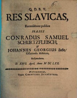 Res Slavicas, Recensebunt publice Præses Conradus Samuel Schurtzfleisch, & Johannes Georgius Liebe, Ossatiensis Misnicus, Respondens, D. XXVII. April. Anno MDCLXX.
