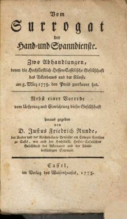 Vom Surrogat der Hand- und Spanndienste : Zwo Abhandlungen, denen die Hochfürstlich Hessen-Casselische Gesellschaft des Ackerbaues und der Künste am 5. März 1775 den Preis zuerkannt hat. Nebst einer Vorrede vom Ursprung und Einrichtung dieser Gesellschaft
