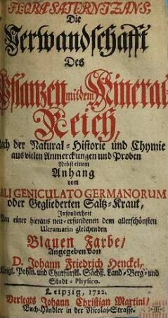Flora Saturnizans, Die Verwandschafft Des Pflanzen mit dem Mineral-Reich : Nach der Natural-Historie und Chymie aus vielen Anmerckungen und Proben. Nebst einem Anhang vom Kali Geniculato Germanorum oder Gegliederten Saltz-Kraut, Insonderheit Von einer hieraus neu-erfundenen dem allerschönsten Utramarin gleichenden Blauen Farbe