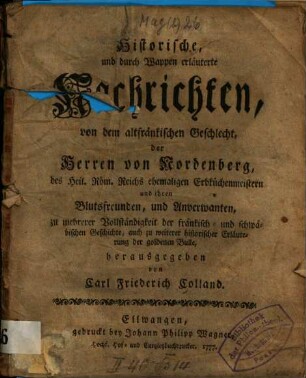 Historische und durch Wappen erläuterte Nachrichten, von dem altfränkischen Geschlecht, der Herrn von Nordenberg, des Heil. Röm. Reichs ehemaligen Erbküchenmeistern und ihren Blutsfreunden, und Anverwanten, zu mehrerer Vollständigkeit der fränkisch- und schwäbischen Geschichte, auch zu weiterer historischer Erläuterung der goldenen Bulle