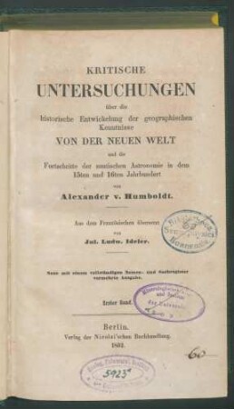 Kritische Untersuchungen über die historische Entwicklung der geographischen Kenntnisse von der Neuen Welt und die Fortschritte der nautischen Astronomie in dem 15ten und 16ten Jahrhundert / von Alexander v. Humboldt. Aus dem Franz. übers. Von Jul. Ludw. Ideler. - Neue mit e. vollst. Namen- u. Sachreg. verm. Ausg. - 1. Bd