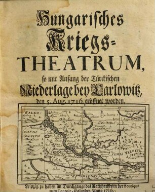 Hungarisch- und Venetianisches Kriegs-Theatrum : auff welchem die höchst-glücklichen Feld-Züge, So die Röm. Kayserl. und Venetianischen Armeen, in dem mit Gott zurückgelegten 1716. Jahre, in Hungarn und Griechenland wider die Türcken gethan, Das Hungarische in einer besondern Beschreibung, und Neun nach und nach darauff erfolgten Fortsetzungen derselben, das Venetianische aber in drey Eröffnungen, mit dazu dienlichen ... Kupffern ... vorgestellet werden