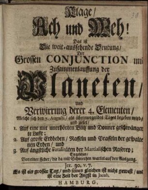 Klage, Ach und Weh! Das ist Die weit-aussehende Deutung, Der Grossen Conjunction und Zusammenlauffung der Planeten, Und Verwirrung derer 4. Elementen, Welche sich den 7. Augusti, als übermorgendes Tages begeben wird ...