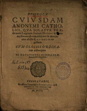 Epistola Cvivsdam Anonymi Catholici, Qva Solatvr Praedicantes Lugentes Sortem Hvnnii & Symmystarum ob rem infeliciter & mendaciter ab illis Ratisbonae gestam : Cvm Glossis Ordinariis Anonymi In Notationes Hvnnii Praedicantis Witebergensis