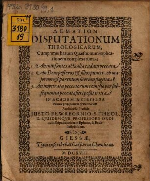 Demation Disputationum Theologicarum : Cumprimis harum Quaestionum explicationem complexarum; 1. An in infantes actualia cadant peccata? 2. An Deus posteros & filios puniat, ob maiorum & parentum suorum flagitia? 3. An impetrata peccatorum remissio per subsequentia peccata fieri poßit irrita?
