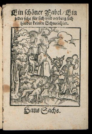 Ein sch#[oe]ner Fabel/ Ein || jeder sehe f#[ue]r sich vnd verberg sich || hinder keinen Schmeichler.|| Hans Sachs.||