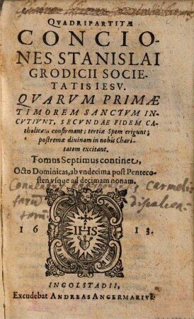 Qvadripartitae Conciones Stanislai Grodicii Societatis Iesv : Qvarvm Primae, Timorem Sanctvm Incvtiunt; secundae Fidem Catholicam confirmant; tertiae Spem erigunt; postremae diuinam in nobis Charitatem excitant ; Ab autore in tomos distinctae, 7. Continet Octo Dominicas, ab vndecima post Pentecosten vsque ad decimam nonam
