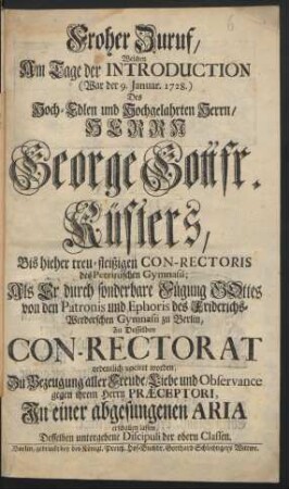 Froher Zuruf, Welchen Am Tage der Introduction (War der 9. Januar. 1728.) Des Hoch-Edlen und Hochgelahrten Herrn, Herrn George Gottfr. Küsters, Bis hieher treu-fleißigen Con-Rectoris des Petrinischen Gymnasii; Als Er ... von den Patronis und Ephoris des Friderichs-Werderschen Gymnasii zu Berlin, Zu Desselben Con-Rectorat ordentlich vociret worden