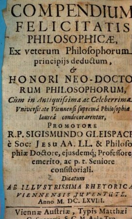 Compendium Felicitatis Philosophicae : Ex veterum Philosophorum principijs deductum, & Honori Neo-Doctorum Philosophorum, Cum in Antiquissima ac Celeberrima Vniversitate Viennensi suprema Philosophiae laurea condecorarentur,