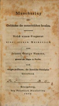 Mancherley zur Geschichte der metacritischen Invasion : Nebst einem Fragment einer ältern Metacritik von Johann George Hamann, genannt der Magus in Norden, und einigen Aufsätzen, die Kantische Philosophie betreffend