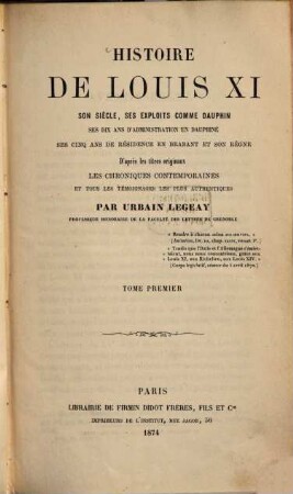 Histoire de Louis XI : son siècle, ses exploits comme dauphin, ses dix ans d'administration de Dauphiné, ses cinq ans de résidence en Brabant et son règne d'après le titres originaux, les chroniques contemporaines, et tous les temoignages les plus authentiques, Tome Premier