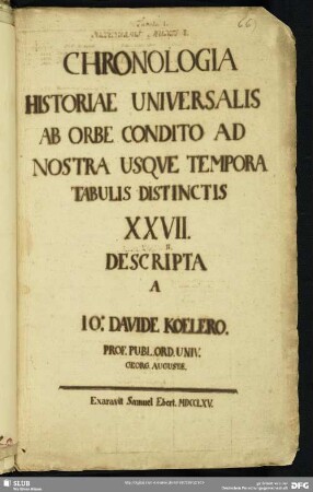 66) Chronologia historiae universalis ab orbe condito ad nostra usque tempora tabulis distinctis XXVII. descripta a Jo: Davide Koelero ... Exaravit Samuel Ebert. MDCCLXV. (Abschrift des Druckes.) 18. Jahrh.