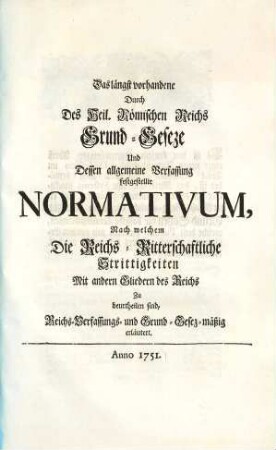 Das längst vorhandene Durch Des H. R. Reichs Grund-Gesetze u. dessen allgemeine Verfassung festgestellte Normativum, Nach welchem die Reichs-Ritterschaftliche Strittigkeiten ... zu beurtheilen sind ...