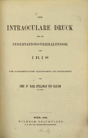 Der intraoculare Druck und die Innervations-Verhältnisse der Iris v. augenärztl. Standpunkte aus betrachtet v. Prof. Dr. Karl Stellwag von Carion in Wien