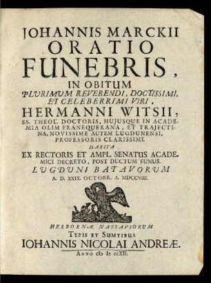 Johannis Marckii Oratio Funebris, In Obitum Plurimum Reverendi, Doctissimi, Et Celeberrimi Viri, Hermanni Witsii, SS. Theol. Doctoris, Huiusque In Academia Olim Franequerana, Et Traiectina, Novissime Autem Lugdunensi, Professoris Clarissimi. : Habita Ex Rectoris Et Ampl. Senatus Academici Decreto, Post Ductum Funus. Lugduni Batavorum A. D. XXIX. Octobr. A. MDCCVIII.