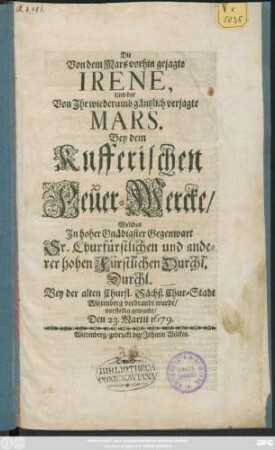 Die Von dem Mars vorhin gejagte Irene, Und der Von Ihr wiederumb gäntzlich verjagte Mars : Bey dem Kufferischen Feuer-Wercke/ Welches In ... Gegenwart Sr. Churfürstlichen und anderer Fürstlichen Durchl. .... Bey ... Wittenberg verbrandt wurde/ vorstellig gemacht/ Den 23. Martii 1679.