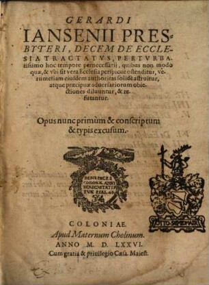 Gerardi Iansenii Presbyteri, Decem De Ecclesia Tractatvs : Pertvrbatissimo hoc tempore pernecessarij, quibus non modò quae, & vbi sit vera Ecclesia perspicuè ostenditur, verumetiam eiusdem authoritas solidè astruitur, ... Opus nunc primùm & conscriptum & typis excusum