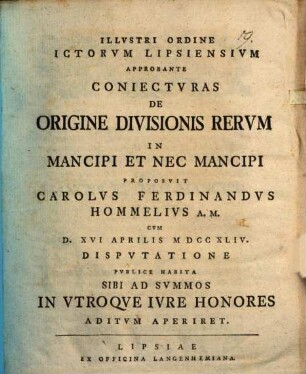 Illvstri Ordine ICtorvm Lipsiensivm Approbante Coniectvras De Origine Divisionis Rervm In Mancipi Et Nec Mancipi Proposvit Carolvs Ferdinandvs Hommelivs A. M. : cum d. XVI Aprilis MDCCXLIV. disputatione publice habita ...