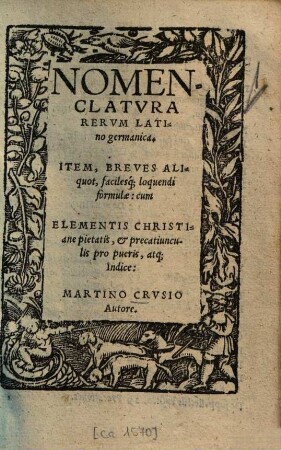 Nomenclatvra Rervm Latino germanica : Item, Breves Aliquot, facilesq[ue] loquendi formulae: cum Elementis Christianae pietatis ...