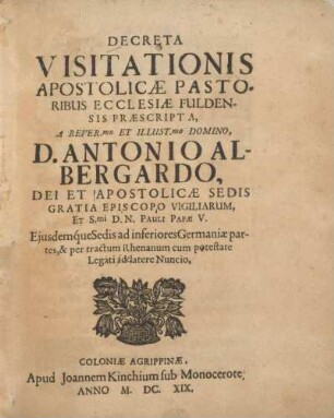 Decreta visitationis apostolicae pastoribus ecclesiae Fuldensis praescripta, ... Domino, D. Antonio Albergardo, dei et apostolicae sedis gratia episcopo Vigiliarum, ... Ejusdemque sedis ad inferiores Germaniae partes, & per tractum Rhenanum cum potestate legati de latere nuncio