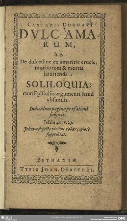 Casparis Dornavi[i] Dulc-Amarum, h.e. De dulcedine ex amaritie crucis, morborum & mortis haurienda, Soliloquia : cum Episodiis argumenti haud absimilis ...