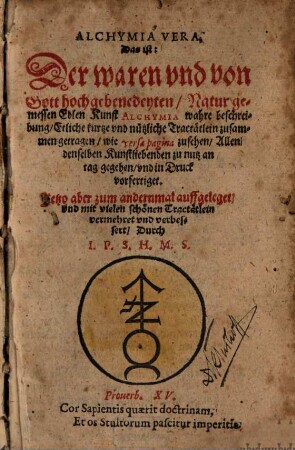 Alchymia Vera : Das ist: Der waren vnd von Gott hochgebenedeyten, Natur gemessen Edlen Kunst Alchymia wahre beschreibung, Etliche kurtze vnd nützliche Tractätlein zusammen getragen ... Jetzo aber zum andernmal auffgeleget, vnd mit vielen schönen Tractätlein vermehret vnd verbessert