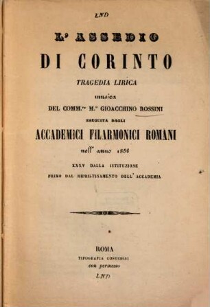 L' assedio di Corinto : tragedia lirica ; eseguita degli Accademici Filarmonici Romani nell'anno 1856 XXXV dalla istituzione primo dal ripristinamento dell'Accademia