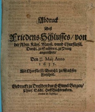 Abdruck Deß FriedensSchlusses, von der Röm. Käys. Mayst. unnd Churfürstl. Durchl. zu Sachsen [et]c. zu Praag angerichtet : Den 20/30. Maii Anno 1635.