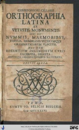 Christophori Cellarii Orthographia Latina : Ex Vetvstis Monvmentis Hoc Est Nvmmis, Marmoribvs, Tabvlis, Membranis Vetervmqve Grammaticorvm Placitis; Nec Non Recentivm Ingeniorvm Cvris Excerpta, Digesta Novisqve Observationibvs Illvstrata