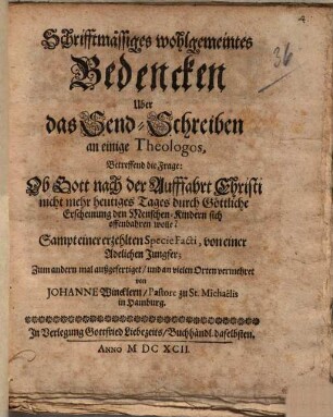Schrifftmässiges Wohlgemeintes Bedencken Uber das Send-Schreiben an einige Theologos, Betreffend die Frage: Ob Gott nach der Aufffahrt Christi nicht mehr heutiges Tages durch Göttliche Erscheinung den Menschen-Kindern sich offenbahren wolle? : Sampt einer erzehlten Specie Facti, von einer Adelichen Jungfer