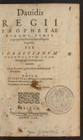 Dauidis || REGII || PROPHETAE || PSALMI, PVRIS || ac perpetuis Iambis sine elisione || expressi,|| PER SEBASTIANVM || HORNMOLDVM, I.V.DO-||ctorem, et Poëtam coro-||natum.|| Cum Hymnis quibusdam itidem purè || Iambicis.|| ... ||