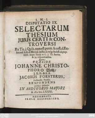 Disputatio IX. Selectarum Thesium Iuris Certi & Controversi : Ex Tit. i. Quib. non est perm. fa. test. d. Exhered. Lib. d. Hered. instit. d. vulg. Subst. d. pup. Subst. iisque Titulis ... C. I. Th: ... respondentibus
