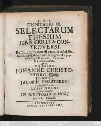 Disputatio IX. Selectarum Thesium Iuris Certi & Controversi : Ex Tit. i. Quib. non est perm. fa. test. d. Exhered. Lib. d. Hered. instit. d. vulg. Subst. d. pup. Subst. iisque Titulis ... C. I. Th: ... respondentibus