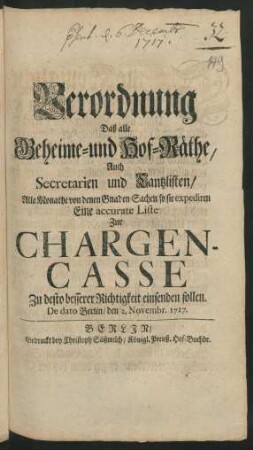 Verordnung Daß alle Geheime- und Hof-Räthe/ Auch Secretarien und Cantzlisten/ Alle Monathe von denen Gnaden-Sachen so sie expediren Eine accurate Liste Zur Chargen-Casse Zu desto besserer Richtigkeit einsenden sollen : De dato Berlin/ den 2. Novembr. 1717