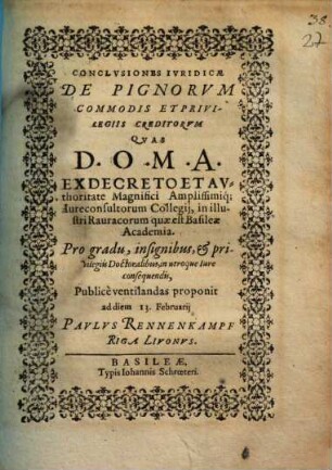Conclusiones iuridicae de pignorum commodis et privilegiis creditorum : quas ... pro gradu, insignibus & privilegiis doctoralibus, in utroque iure consequendis, publice ventilandas proponit ad diem 13. Februarii