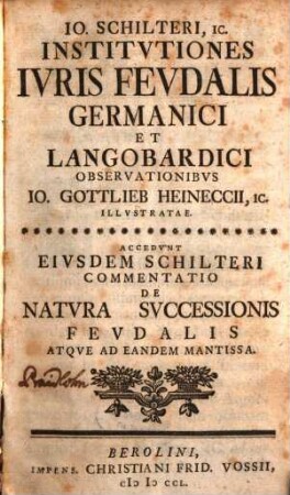 Jo. Schilteri, Ic. Institutiones Iuris Feudalis Germanici & Longobardici Observationibus Jo. Gottlieb Heineccii, Ic. Illustratae : Accedunt Eiusdem Schilteri Commentatio De Natura Successionis Feudalis Atque Ad Eandem Mantissa