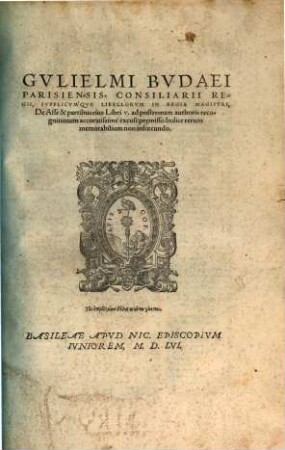 Gvlielmi Bvdaei Parisiensis, Consiliarii Regii, Supplicvm'qve Libellorvm in Regia Magistri, De Asse & partibus eius Libri V. : ad postremam authoris recognitionem accuratissimè excusi:prȩmisso Indice rerum memorabilium non infoecundo