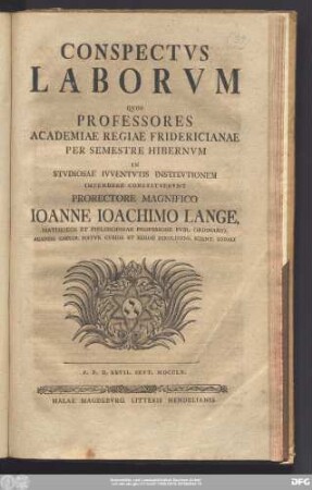 Conspectvs Laborvm Qvos Professores Academiae Regiae Fridericianae Per Semestre Hibernvm In Stvdiosae Ivventvtis Institvtionem Impendere Constitvervnt Prorectore Magnifico Ioanne Ioachimo Lange, Matheseos Et Philosophiae Professore Pvbl. Ordinario, Academ. Caesar. Natvr. Cvrios. Et Regiae Berolinens. Scient. Sodali : P.P.D. XXVII. Sept. MDCCLX.
