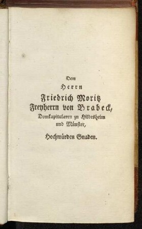 Dem Herrn Friedrich Moritz Freyherrn von Brabeck, Domkapitularen zu Hildesheim und Münster, Hochwürdigen Gnaden.