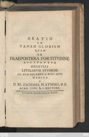 Oratio In Vanam Gloriam Qvam Ex Praepostera Fortitvdine Avcvpantvr Nonnvlli Litterarvm Stvdiosi III. Non. Decembr. A. MDCCXXVII. Habita A D. Io. Zacharia Platnero, P. P. Acad. Lips. h. t. Rectore