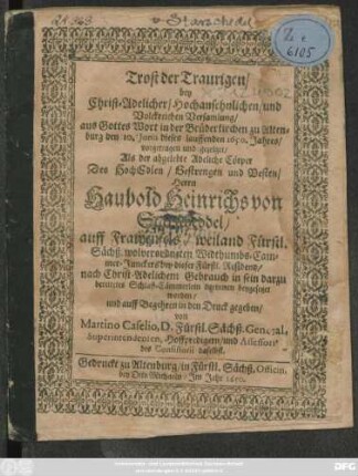 Trost der Traurigen : bey ... Christ-Adelicher ... Versamlung/ ... in der Brüderkirchen zu Altenburg den 10. Junii dieses lauffenden 1650. Jahres/ vorgetragen und gezeiget/ Als der abgelebte Adeliche Cörper Des ... Herrn Haubold Heinrichs von Starscheddel ... Widthumbs-Cammer-Junckers bey dieser Fürstl. Residentz/ ... beygesetzet worden