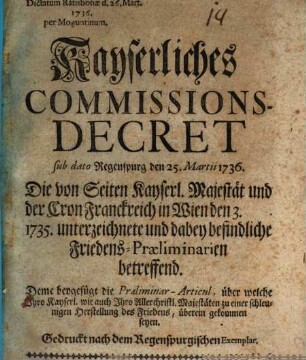 Kayserliches Commissions-Decret sub dato Regenspurg den 25. Martii 1736. Die von Seiten Kayserl. Majestät und der Cron Frankreich in Wien den 3. ... 1735. unterzeichnete und dabey befindliche Friedens-Praeliminarien betreffend
