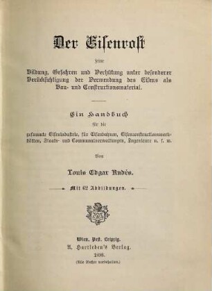 Der Eisenrost : seine Bildung, Gefahren und Verhütung unter besonderer Berücksichtigung der Verwendung des Eisens als Bau- und Constructionsmaterial ; ein Handbuch für die gesammte Eisenindustrie, für Eisenbahnen, Eisenconstructionswerkstätten, Staats- und Communalverwaltungen, Ingenieure u.s.w.