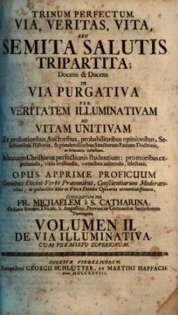 Trinum Perfectum, Via, Veritas, Vita. Seu Semita Salutis Tripartita Docens, Et Ducens De Via Purgativa Per Veritatem Illuminativam Ad Vitam Unitivam : Ex probatioribus Auctoribus, ... ponderosioribusque Sanctorum Patrum doctrinis, ac senteniis Collectum. Selectum In bonum Christianae Perfectionis studentium: pro moribus expoliendis, vitiis evellendis, virtutibus inserendis. Opus Apprimè proficuum omnibus Divini Verbi Praeconibus ... ac quibuslibet aliis in vinea Domini Operariis accommodatissimum, 2. De Via Illuminativa