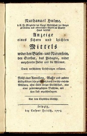 Anzeige eines sichern und leichten Mittels wider den Blasen- und Nierenstein, den Scorbut, das Podagra, wider auszehrende Fieber und die Würmer : Durch verschiedene Erfahrungen erläutert ; Nebst einer Anweisung, Wasser und andere flüssige Körper sehr geschwind, durch eine sehr einfache Mischung, ohne Hülfe einiger Geräthschaft, oder einer zusammengesetzten Maschine, mit fixer Luft anzuschwängern ; Aus dem Englischen übersetzt