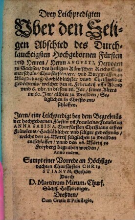 Drey Leichpredigten Vber den Seligen Abschied des Durchlauchtigsten Hochgebornen Fürsten vnd Herren, Herrn Avgvsti, Hertzogen zu Sachsen ... welcher den 11. Februarij ... in diesem 86. Jar, seines Alters im 60. Jar, allhier zu Dreßden ... entschlaffen : Jtem, eine Leichpredigt bey dem Begrebnüs ... Frewleins Anna Sabina, Churfürsten Christians ersten Fräwleins ... welche den 24. Martij ... zu Dreßden entschlaffen ... Sampt einer Vorrede an Höchstgedachten Churfürsten Christianvm