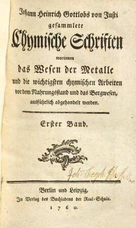 Johann Heinrich Gottlobs von Justi gesammlete Chymische Schriften worinnen das Wesen der Metalle und die wichtigsten chymischen Arbeiten vor dem Nahrungsstand und das Bergwesen, ausführlich abgehandelt werden. 1